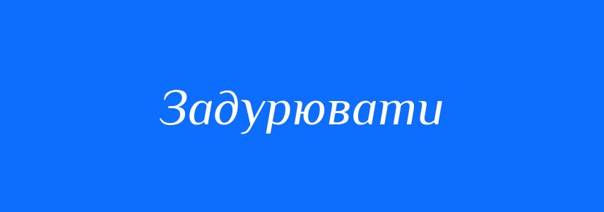 Синоніми до слова Задурювати