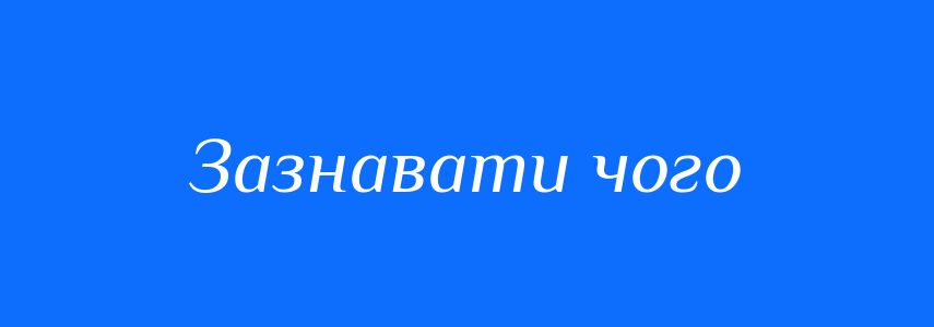 Синоніми до слова Зазнавати чого