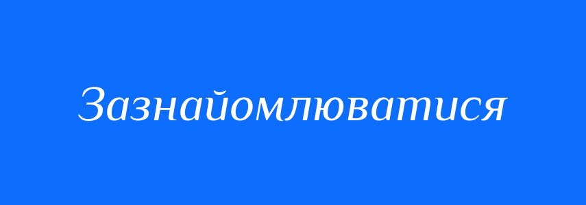 Синоніми до слова Зазнайомлюватися