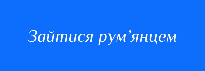 Синоніми до слова Зайтися рум’янцем