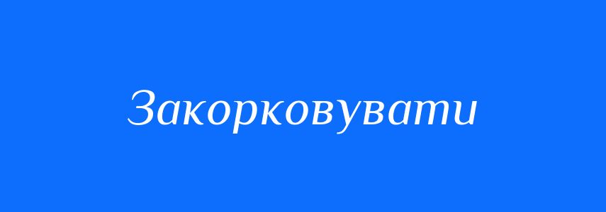 Синоніми до слова Закорковувати