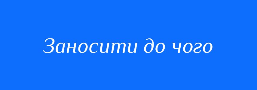 Синоніми до слова Заносити до чого