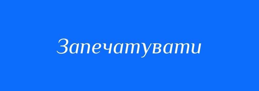 Синоніми до слова Запечатувати