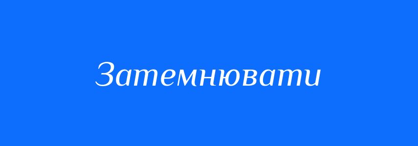 Синоніми до слова Затемнювати