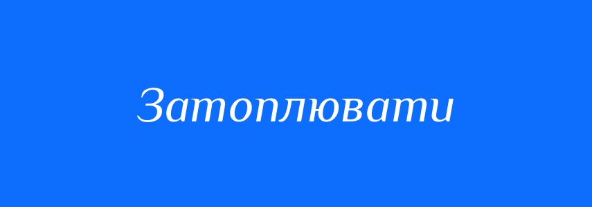 Синоніми до слова Затоплювати