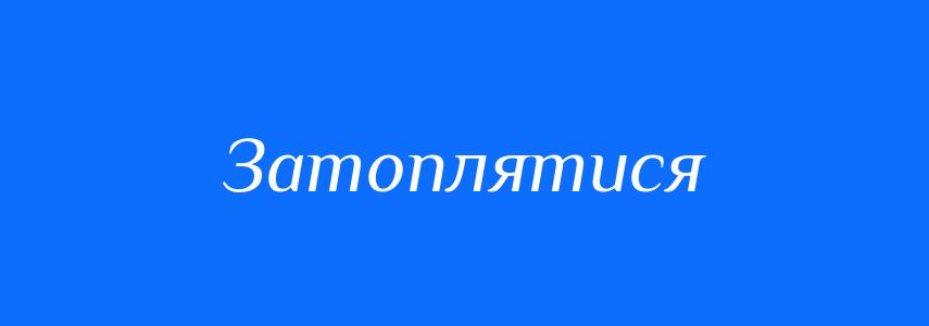 Синоніми до слова Затоплятися