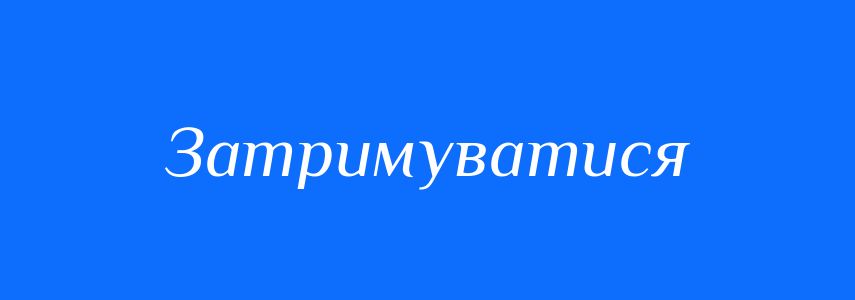 Синоніми до слова Затримуватися