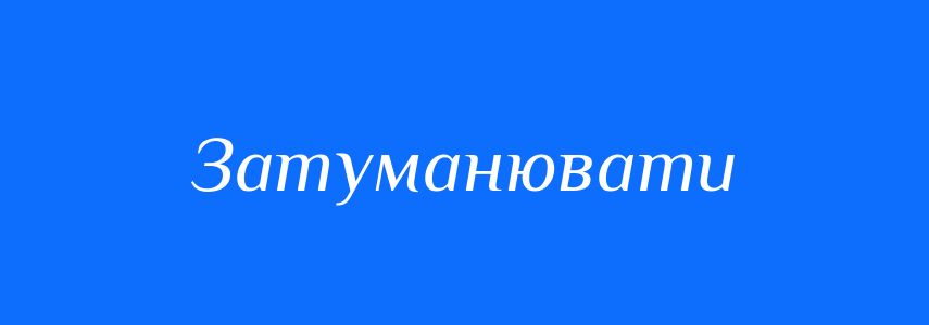 Синоніми до слова Затуманювати
