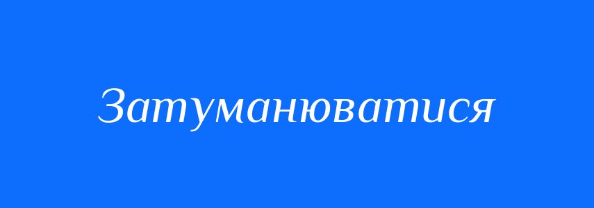 Синоніми до слова Затуманюватися