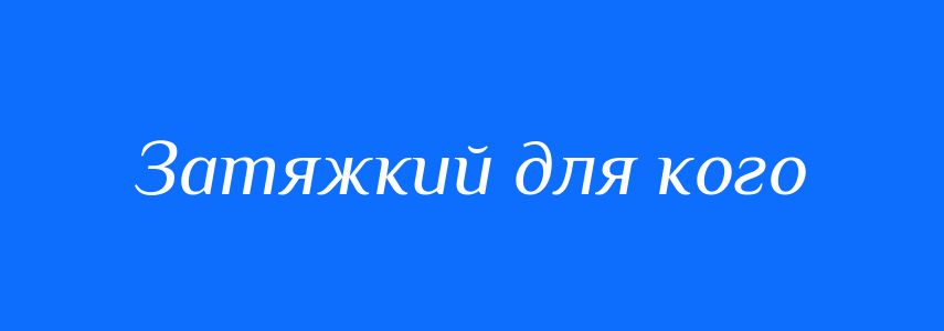 Синоніми до слова Затяжкий для кого