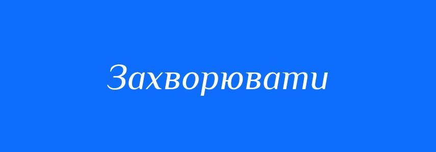 Синоніми до слова Захворювати