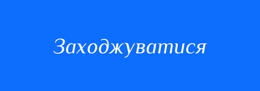 Синоніми до слова Заходжуватися