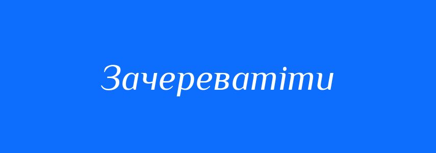 Синоніми до слова Зачереватіти