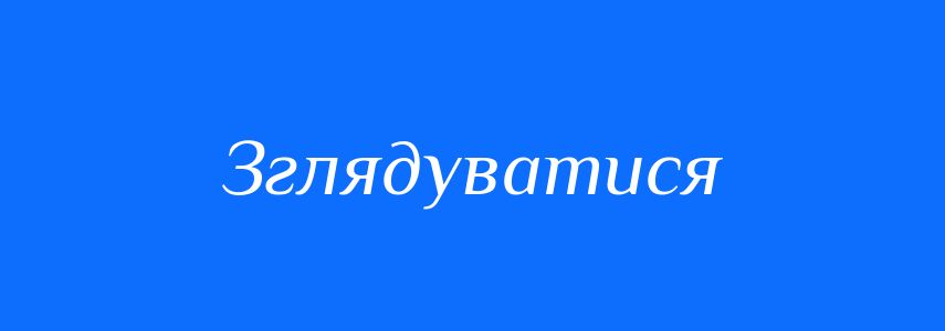 Синоніми до слова Зглядуватися