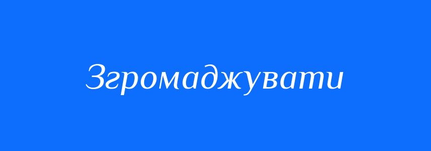 Синоніми до слова Згромаджувати