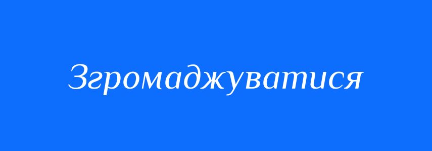 Синоніми до слова Згромаджуватися