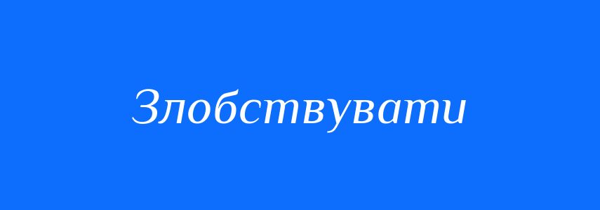 Синоніми до слова Злобствувати