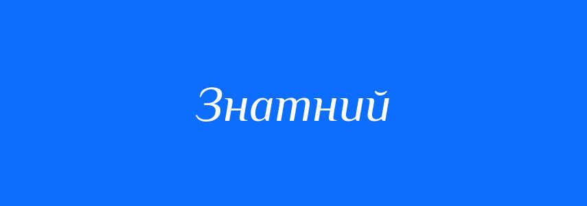 Синоніми до слова Знатний
