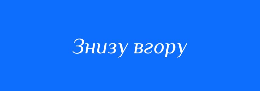 Синоніми до слова Знизу вгору