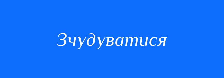 Синоніми до слова Зчудуватися