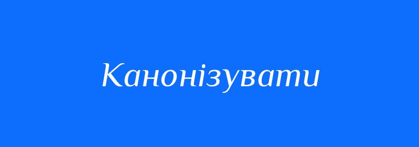 Синоніми до слова Канонізувати