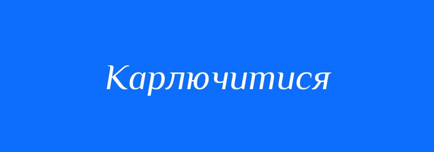 Синоніми до слова Карлючитися