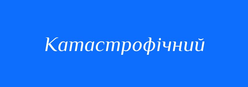 Синоніми до слова Катастрофічний