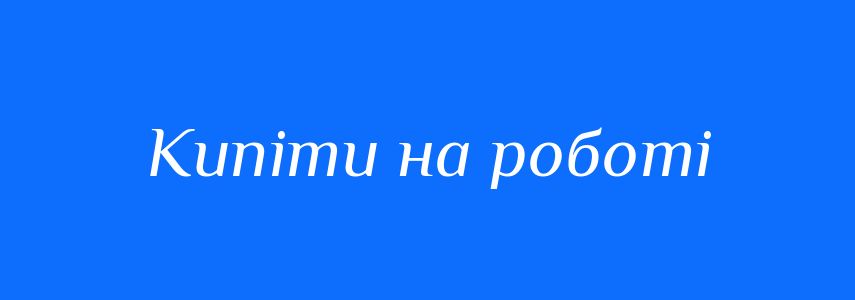 Синоніми до слова Кипіти на роботі