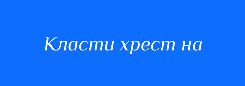 Синоніми до слова Класти хрест на