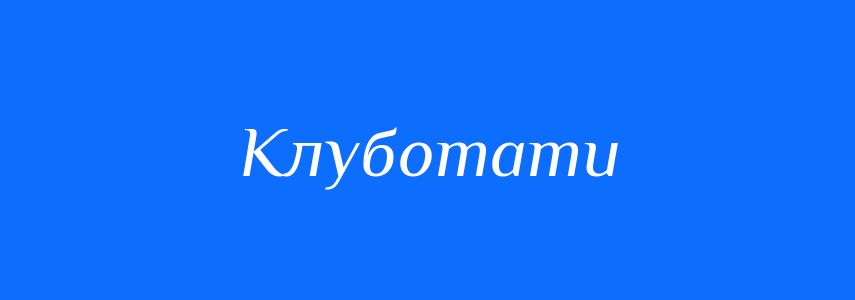 Синоніми до слова Клуботати
