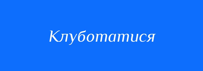 Синоніми до слова Клуботатися