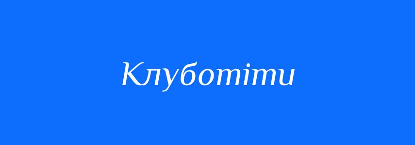 Синоніми до слова Клуботіти