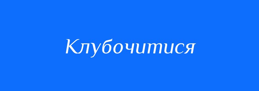 Синоніми до слова Клубочитися