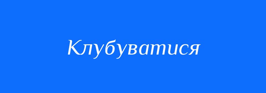 Синоніми до слова Клубуватися