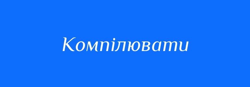 Синоніми до слова Компілювати