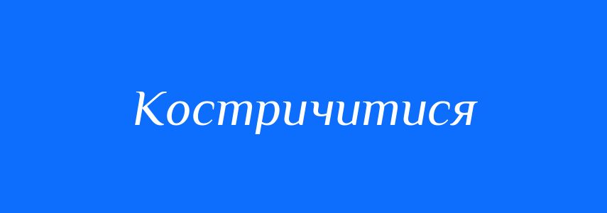 Синоніми до слова Костричитися
