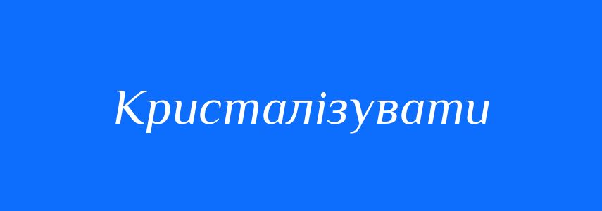 Синоніми до слова Кристалізувати