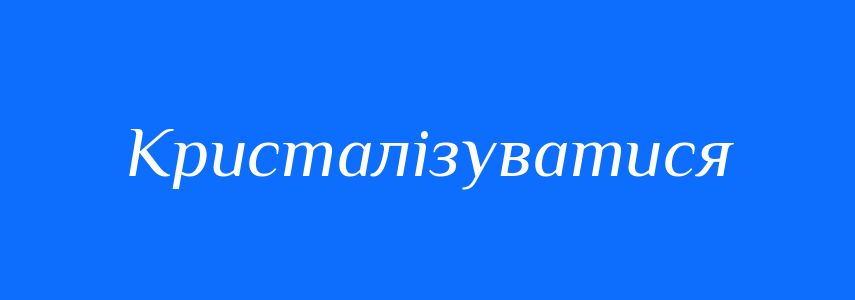 Синоніми до слова Кристалізуватися
