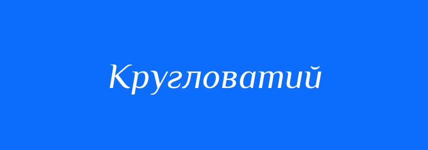 Синоніми до слова Кругловатий