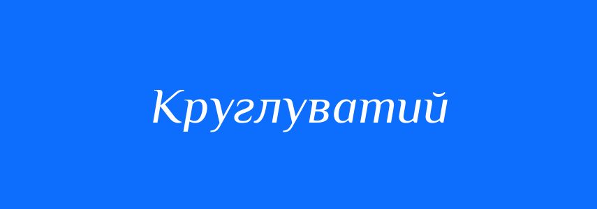 Синоніми до слова Круглуватий
