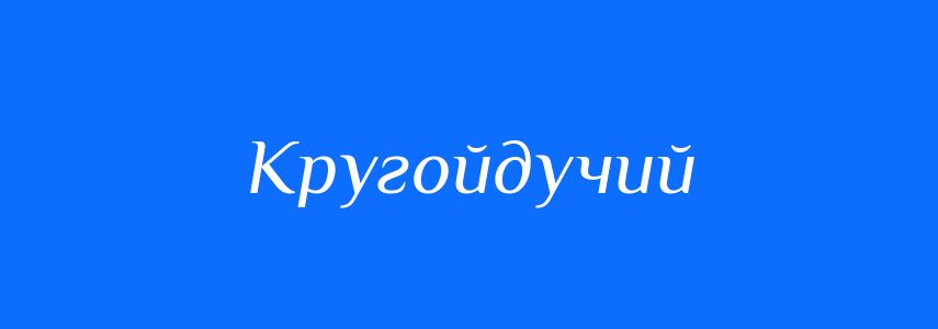 Синоніми до слова Кругойдучий