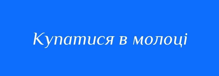 Синоніми до слова Купатися в молоці