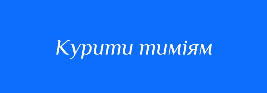 Синоніми до слова Курити тиміям