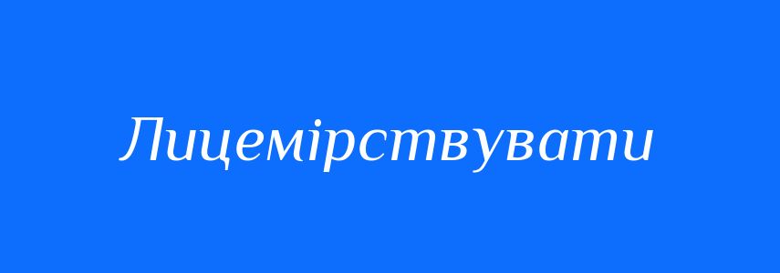 Синоніми до слова Лицемірствувати