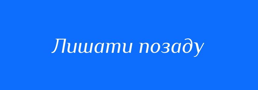 Синоніми до слова Лишати позаду