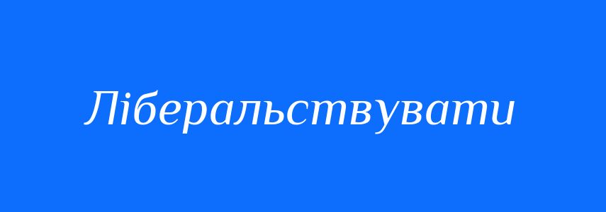Синоніми до слова Ліберальствувати