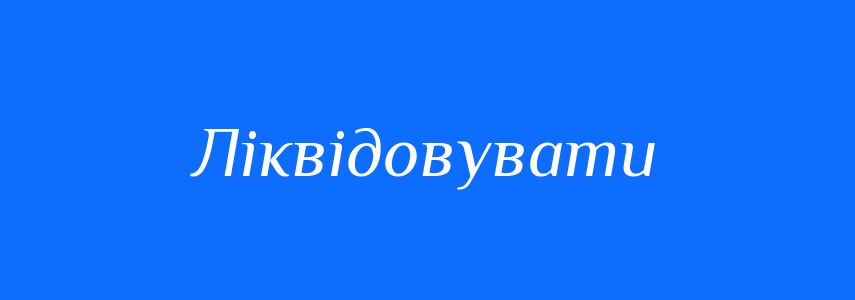 Синоніми до слова Ліквідовувати