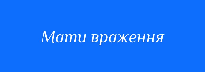 Синоніми до слова Мати враження