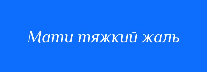 Синоніми до слова Мати тяжкий жаль