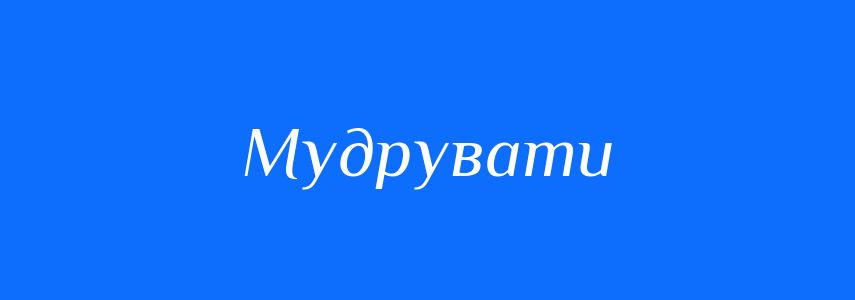 Синоніми до слова Мудрувати